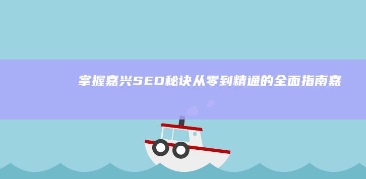 掌握嘉兴SEO秘诀：从零到精通的全面指南 (嘉兴职业培训指导服务官网)