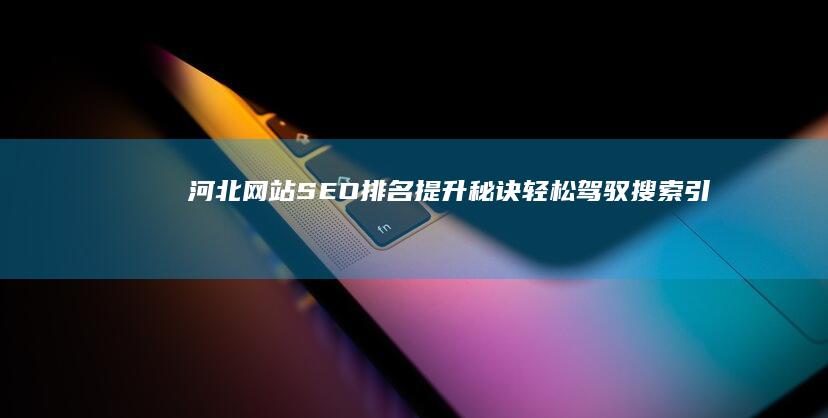 河北网站SEO排名提升秘诀：轻松驾驭搜索引擎 (河北网站省级主流)