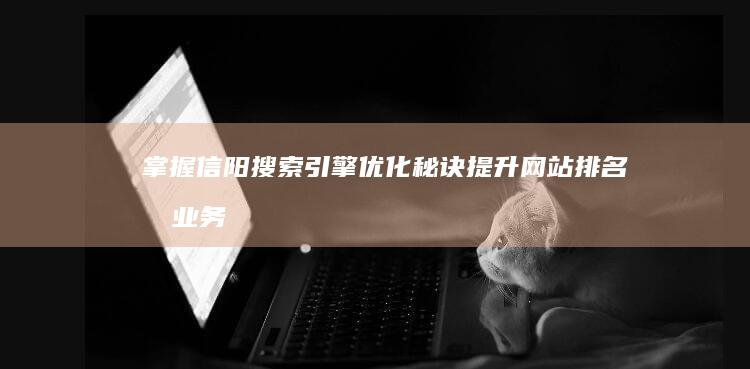 掌握信阳搜索引擎优化秘诀：提升网站排名和业务