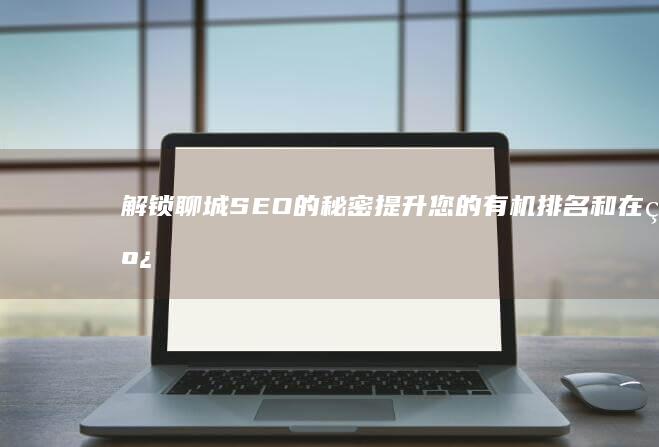 解锁聊城 SEO 的秘密：提升您的有机排名和在线影响力 (聊城设置)