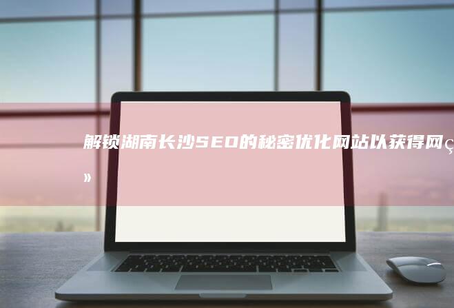 解锁湖南长沙SEO的秘密：优化网站以获得网络优势 (长沙的未解之谜)