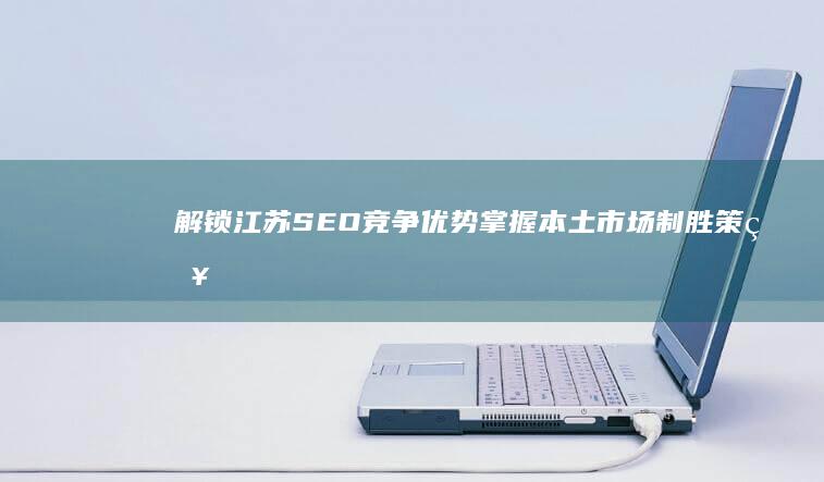 解锁江苏 SEO 竞争优势：掌握本土市场制胜策略 (解锁江苏城市最简单三个步骤)