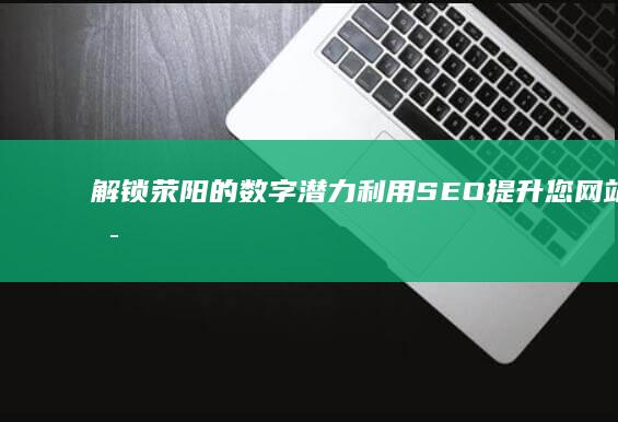 解锁荥阳的数字潜力：利用 SEO 提升您网站的可见性 (荥阳解封)