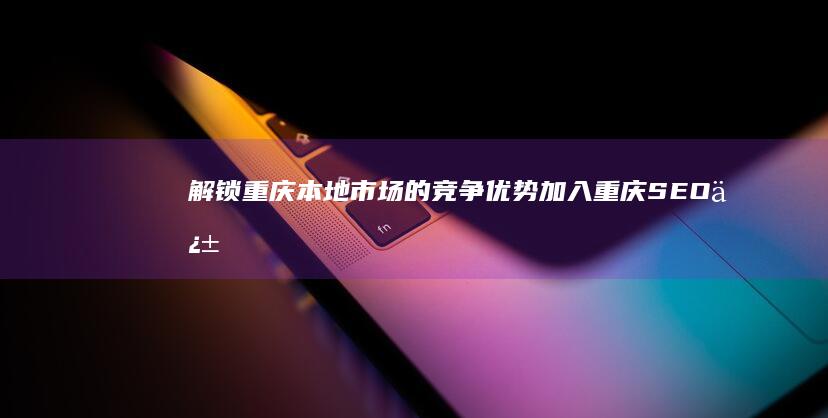 解锁重庆本地市场的竞争优势：加入重庆SEO俱乐部，引领网络营销 (重庆本地门户网站)