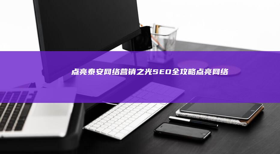 点亮泰安网络营销之光：SEO全攻略 (点亮网络科技有限公司)