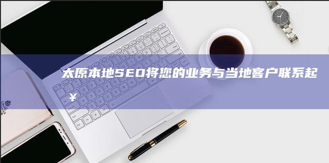 太原本地SEO：将您的业务与当地客户联系起来的有效策略 (太原本地沙发品牌)