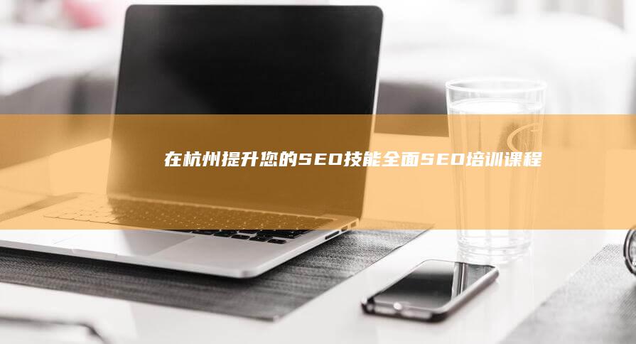 在杭州提升您的 SEO 技能：全面 SEO 培训课程