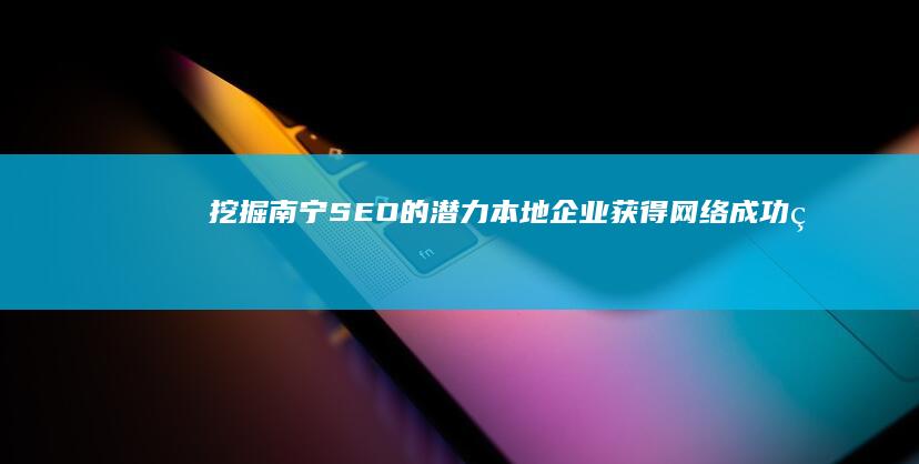 挖掘南宁 SEO 的潜力：本地企业获得网络成功的秘诀 (南宁哪里可以挖土)