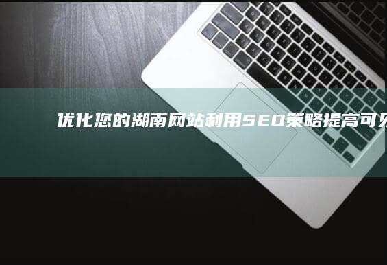 优化您的湖南网站：利用 SEO 策略提高可见度和流量 (湖南省优化办干什么的)