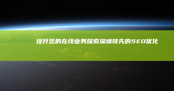 提升您的在线业务！探索深圳领先的 SEO 优化服务 (怎样提高在线)