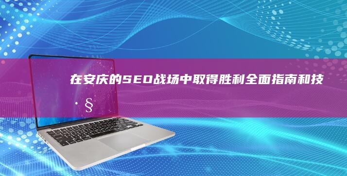 在安庆的 SEO 战场中取得胜利：全面指南和技巧 (在安庆的宿松人)