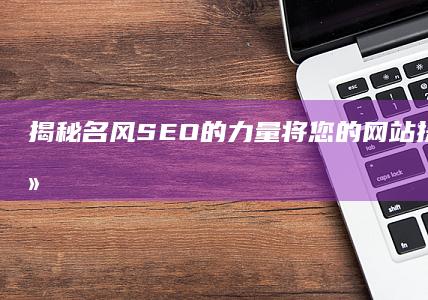 揭秘名风 SEO 的力量：将您的网站提升到搜索结果的顶端 (什么是名风名俗)