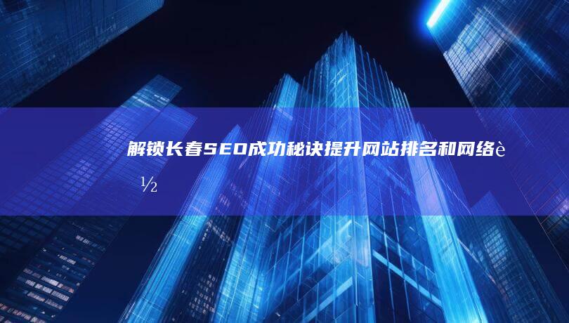 解锁长春 SEO 成功秘诀：提升网站排名和网络能见度 (解锁长春文旅请你为长春写一份宣传文案)