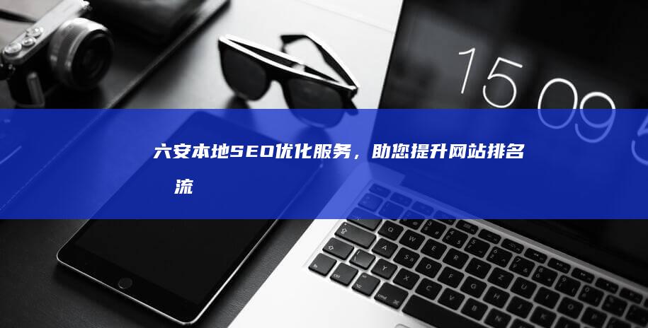 六安本地SEO优化服务，助您提升网站排名和流量 (六安本地手工活)