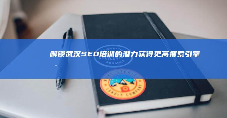 解锁武汉SEO培训的潜力：获得更高搜索引擎可见度的完整指南 (解锁武汉中超!数字和人的温度差)