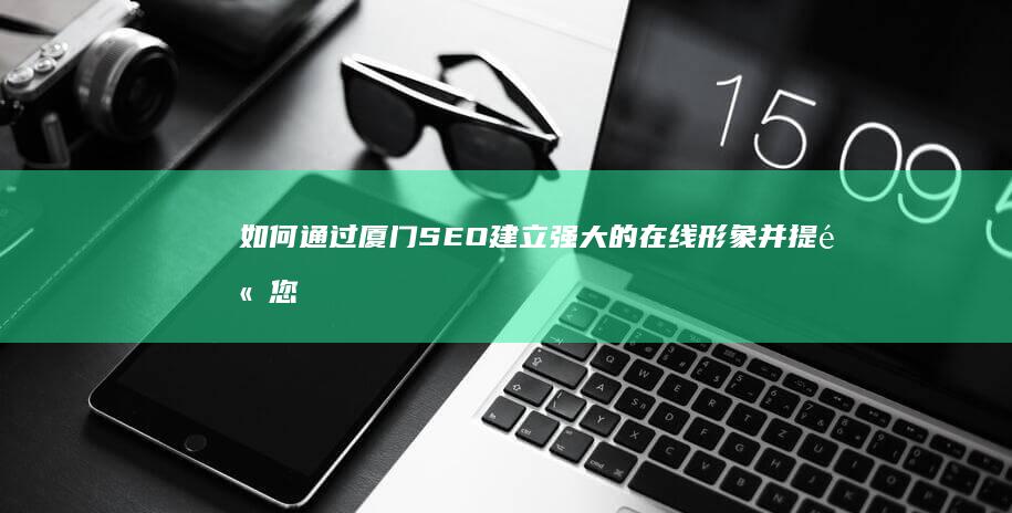 如何通过厦门SEO建立强大的在线形象并提高您的业务业绩 (如何通过厦门育龙考核)