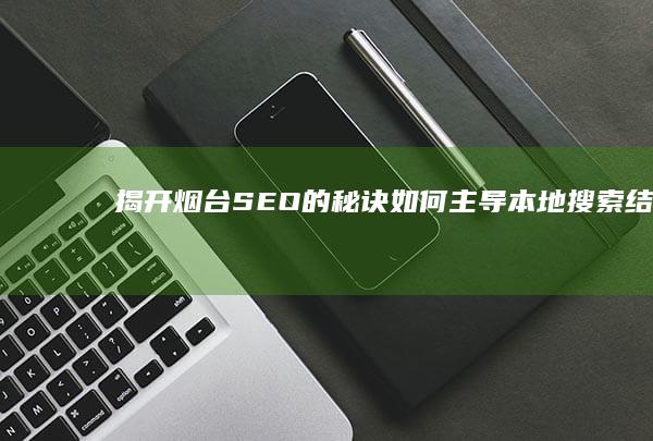 揭开烟台 SEO 的秘诀：如何主导本地搜索结果 (说说烟台这件冲上热搜的奇葩事件)