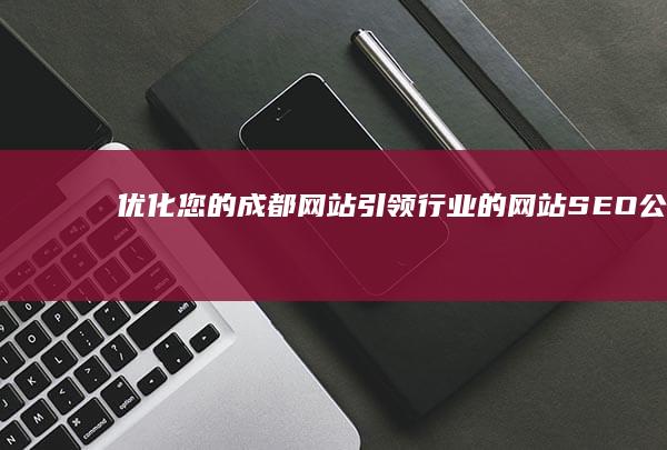 优化您的成都网站：引领行业的网站 SEO 公司 (成都优化关键词联系方式)