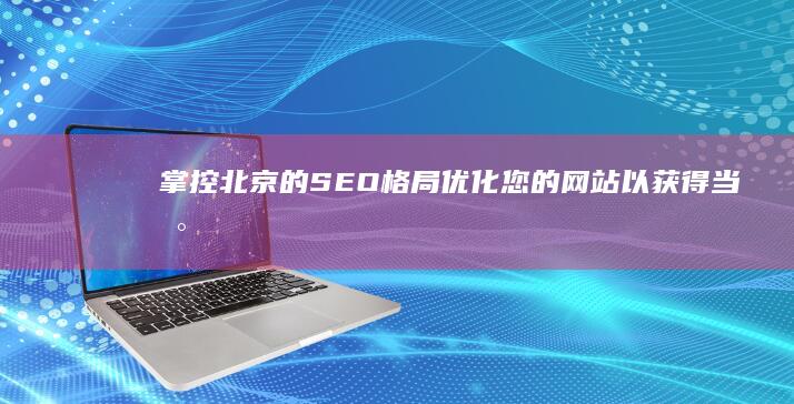 掌控北京的 SEO 格局：优化您的网站以获得当地可见度和成功 (掌控北京的军阀)