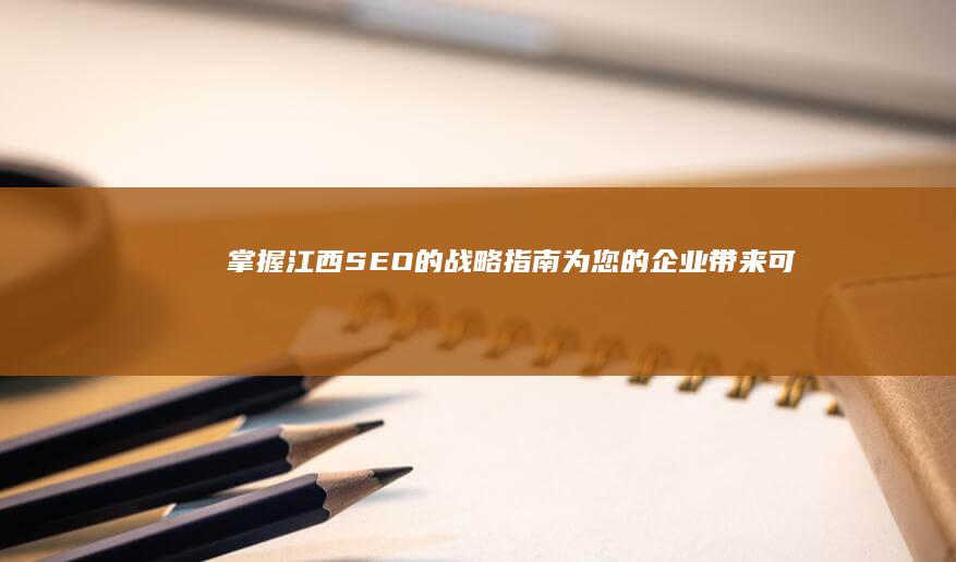 掌握江西SEO的战略指南：为您的企业带来可持续的流量和转化