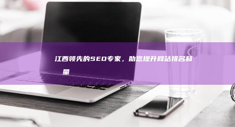 江西领先的 SEO 专家，助您提升网站排名和流量 (江西领先的产业)