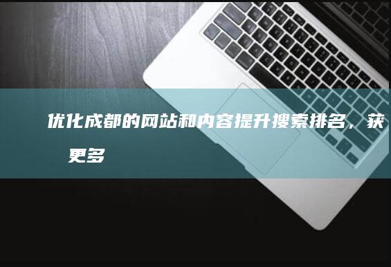 优化成都的网站和内容：提升搜索排名，获取更多潜在客户 (成都优化网站方法)