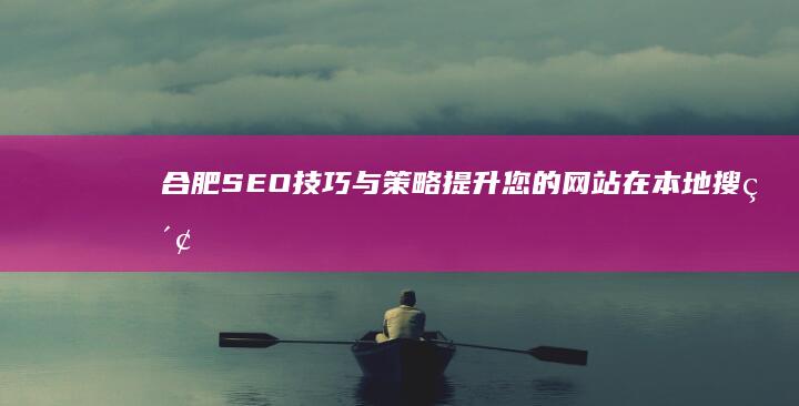 合肥SEO技巧与策略：提升您的网站在本地搜索结果中的可见性 (合肥seo服务商)