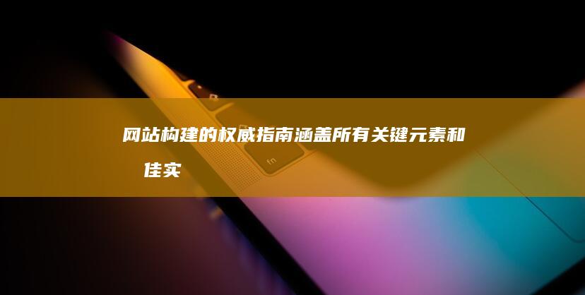 网站构建的权威指南：涵盖所有关键元素和最佳实践 (网站构建的权限有哪些)