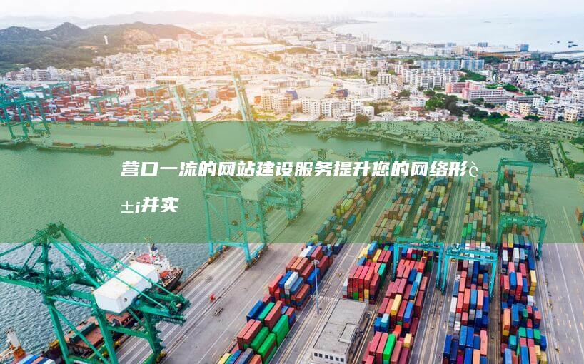 营口一流的网站建设服务：提升您的网络形象并实现成功 (营口一流的网约车公司)