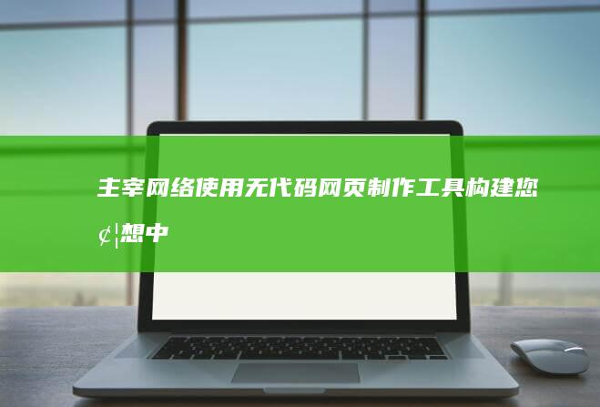 主宰网络：使用无代码网页制作工具构建您梦想中的网站 (主宰网络世界)