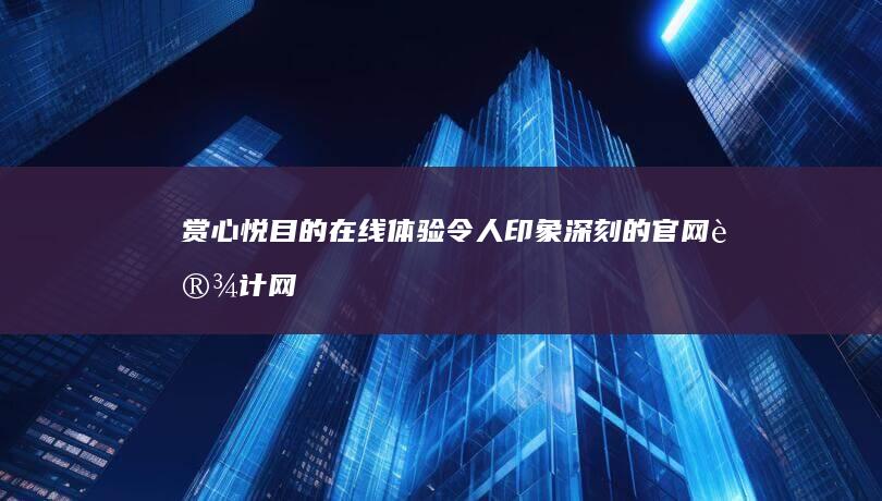 赏心悦目的在线体验：令人印象深刻的官网设计网站精选 (赏心悦目的感觉)