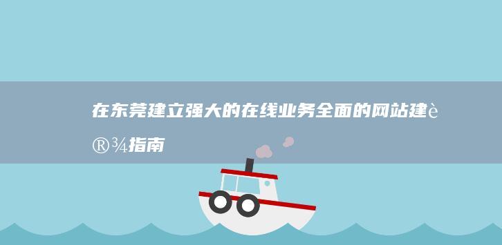 在东莞建立强大的在线业务：全面的网站建设指南 (在东莞建立强大的国家)