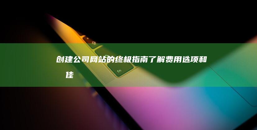 创建公司网站的终极指南：了解费用、选项和最佳实践 (创建公司网站多少钱)