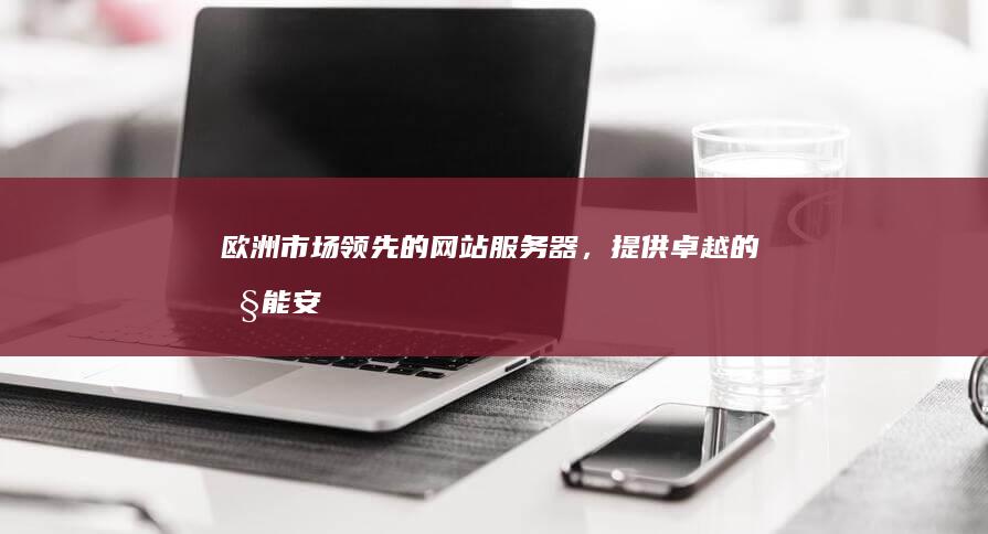 欧洲市场领先的网站服务器，提供卓越的性能、安全性和客户支持 (欧洲市场领先的国家)