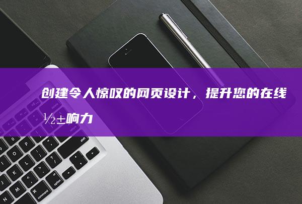 创建令人惊叹的网页设计，提升您的在线影响力 (创建令人惊叹的图片)