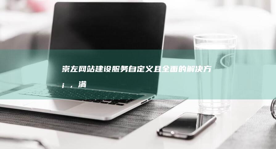 崇左网站建设服务：自定义且全面的解决方案，满足您的业务需求 (崇左市招标网)