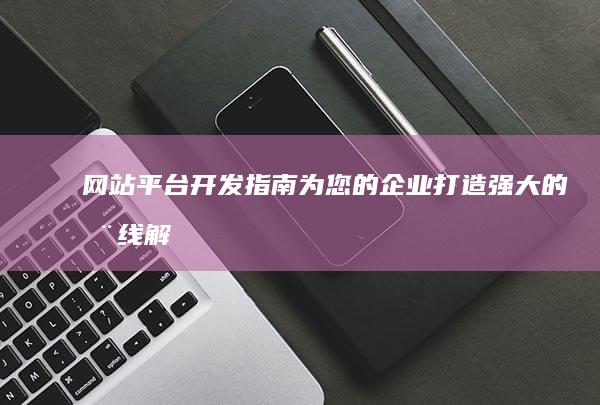 网站平台开发指南：为您的企业打造强大的在线解决方案 (网站平台开发工作内容)