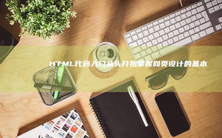 HTML 代码入门：从头开始掌握网页设计的基本原理 (html代码大全文库)