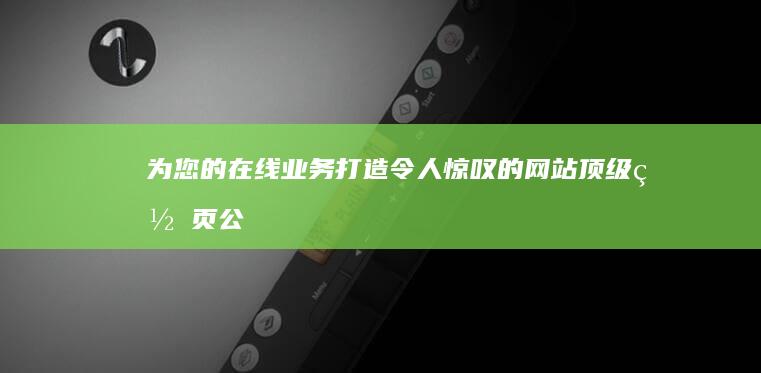 为您的在线业务打造令人惊叹的网站：顶级网页公司提供定制解决方案