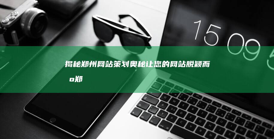 揭秘郑州网站策划奥秘：让您的网站脱颖而出 (郑州网址)