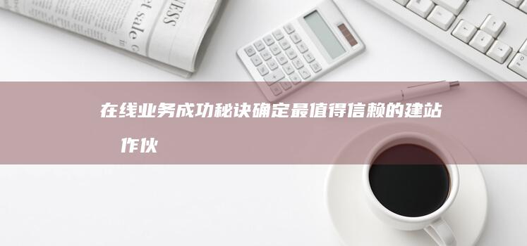 在线业务成功秘诀：确定最值得信赖的建站合作伙伴的综合调查 (在线业务成功的原因)