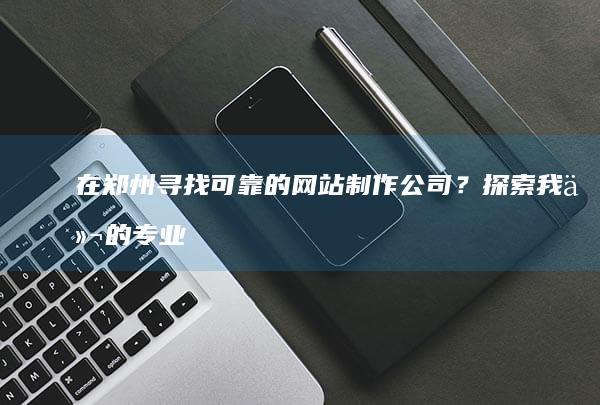 在郑州寻找可靠的网站制作公司？探索我们的专业服务 (在郑州寻找可爱的女孩)