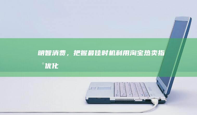 明智消费，把握最佳时机：利用淘宝热卖指数优化购物策略，省钱又省心 (如何明智消费)