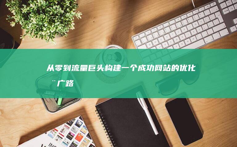 从零到流量巨头：构建一个成功网站的优化推广路线图 (从流量开始)