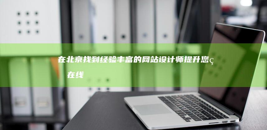 在北京找到经验丰富的网站设计师：提升您的在线业务 (在北京找到经纪人电话)