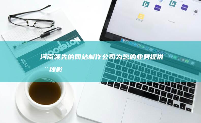 河南领先的网站制作公司：为您的业务提供在线影响力 (河南领先的网红有哪些)