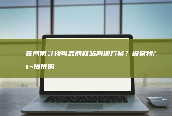 在河南寻找可靠的网站解决方案？探索我们提供的一流服务 (在河南寻找可爱的小孩)