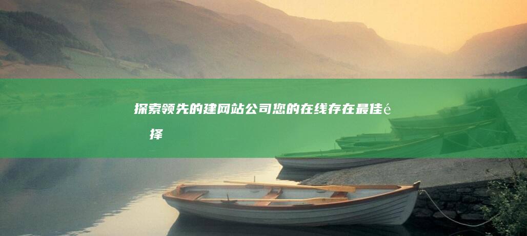 探索领先的建网站公司：您的在线存在最佳选择 (探索领先的建筑英语)