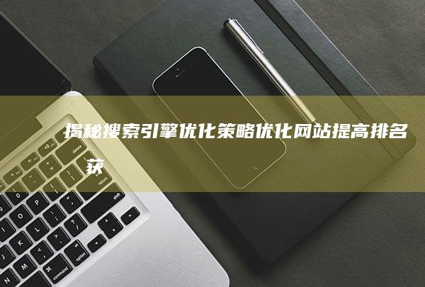 揭秘搜索引擎优化策略：优化网站、提高排名和获得更多流量的综合指南 (揭秘搜索引擎是什么)