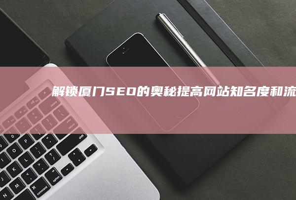 解锁厦门SEO的奥秘：提高网站知名度和流量 (解锁厦门大学的几何之美)